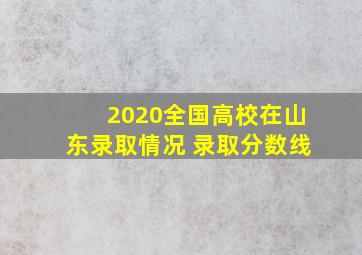 2020全国高校在山东录取情况 录取分数线